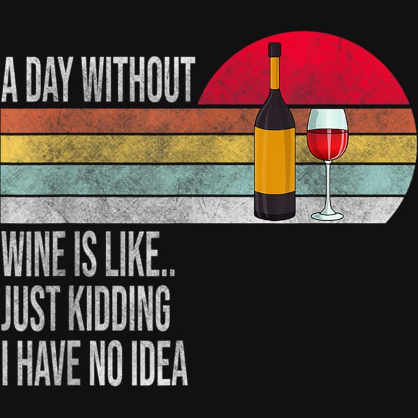 A Day Without Wine Is Like Just Kidding I Have No Idea T Shirt Thumbnail